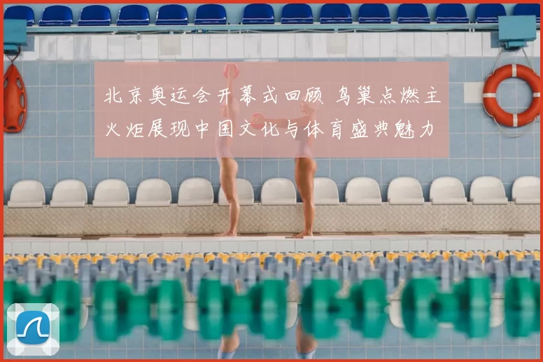北京奥运会开幕式回顾 鸟巢点燃主火炬展现中国文化与体育盛典魅力