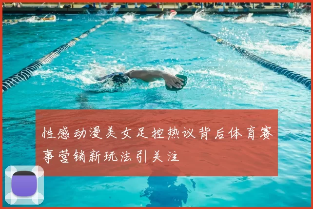 性感动漫美女足控热议背后体育赛事营销新玩法引关注