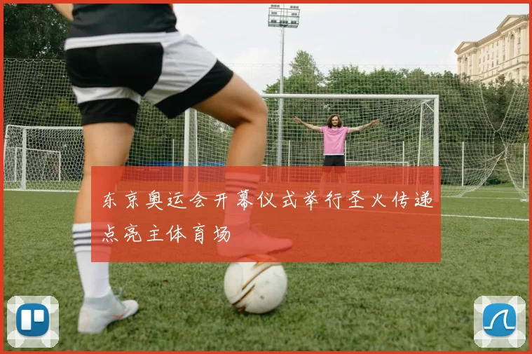 东京奥运会开幕仪式举行圣火传递点亮主体育场