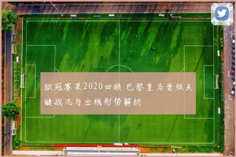 欧冠赛果2020回顾 巴黎皇马晋级关键战况与出线形势解析