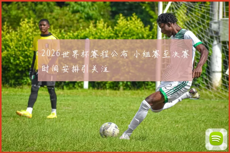 2026世界杯赛程公布 小组赛至决赛时间安排引关注