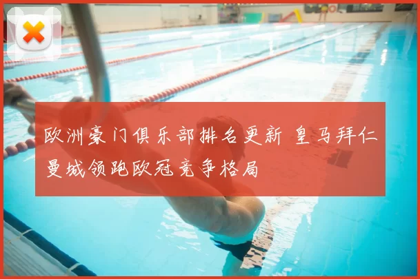 欧洲豪门俱乐部排名更新 皇马拜仁曼城领跑欧冠竞争格局