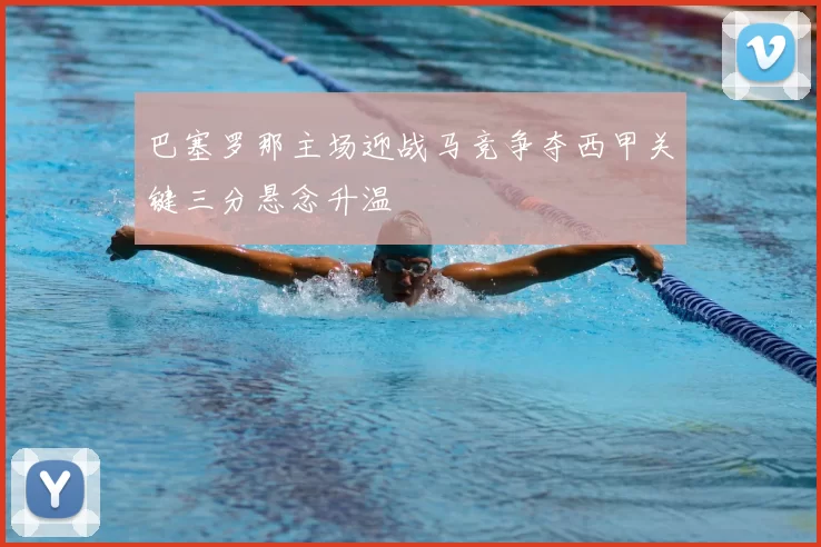 巴塞罗那主场迎战马竞争夺西甲关键三分悬念升温
