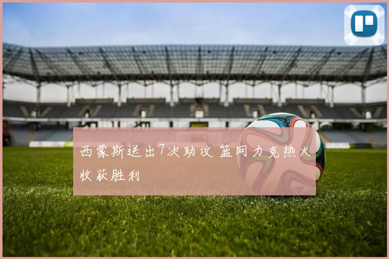 西蒙斯送出7次助攻 篮网力克热火收获胜利