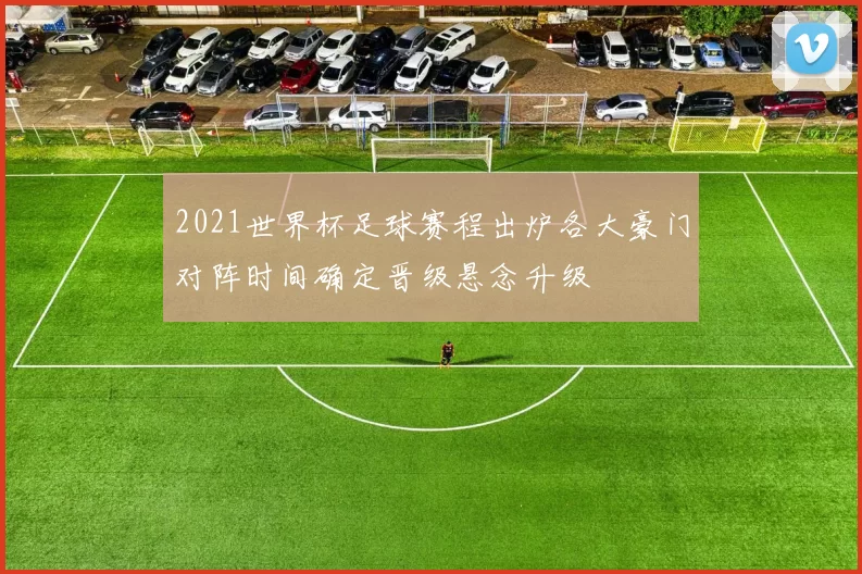 2021世界杯足球赛程出炉各大豪门对阵时间确定晋级悬念升级