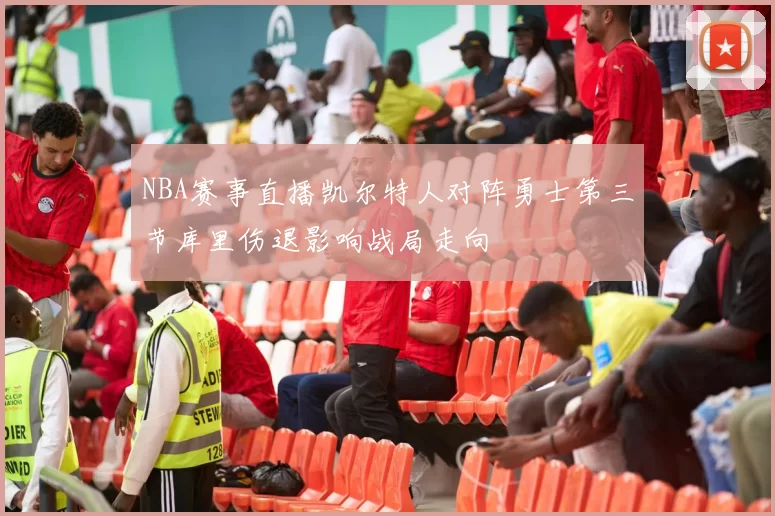 NBA赛事直播凯尔特人对阵勇士第三节库里伤退影响战局走向