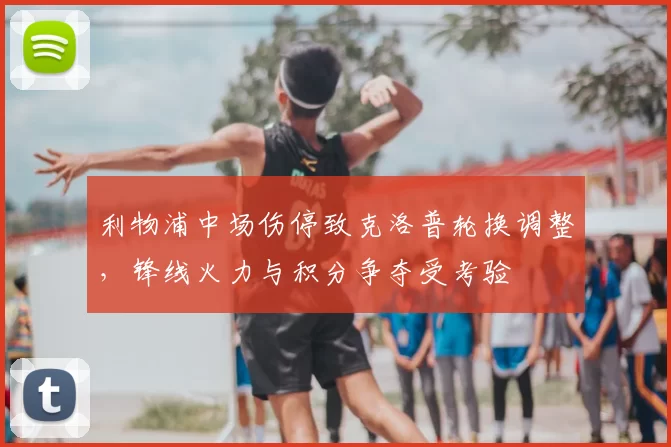 利物浦中场伤停致克洛普轮换调整，锋线火力与积分争夺受考验