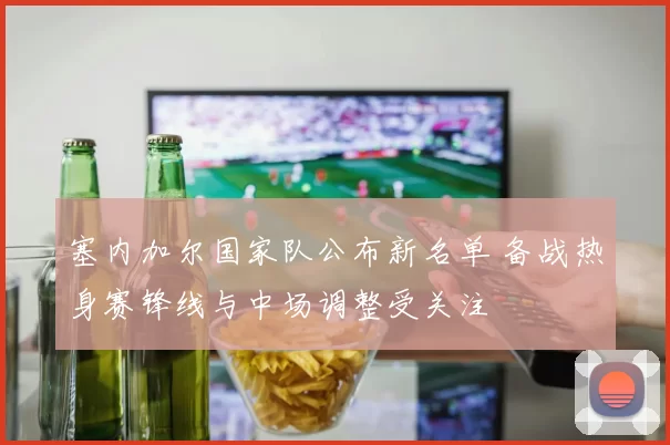 塞内加尔国家队公布新名单 备战热身赛锋线与中场调整受关注