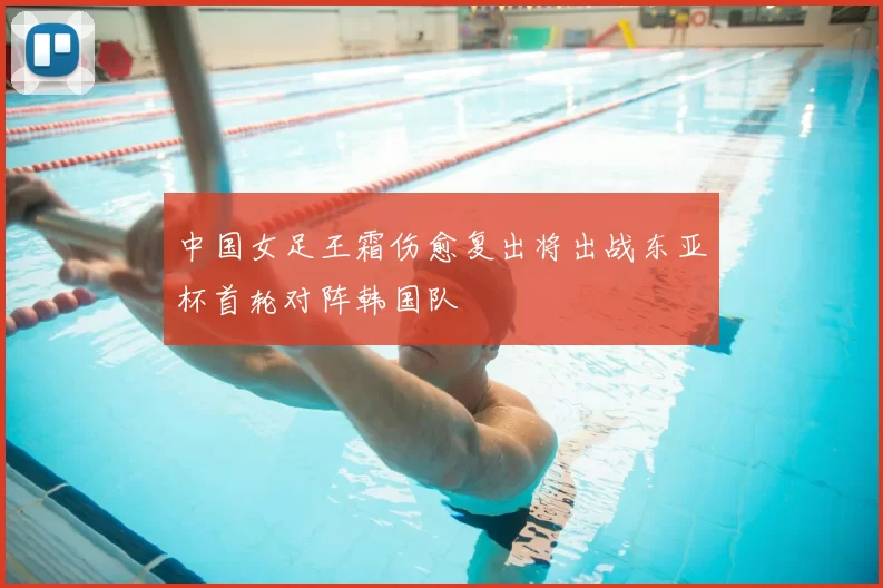 中国女足王霜伤愈复出将出战东亚杯首轮对阵韩国队