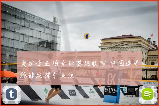 奥运会五项全能赛场收官 中国选手稳健发挥引关注