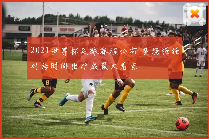 2021世界杯足球赛程公布 多场强强对话时间出炉成最大看点