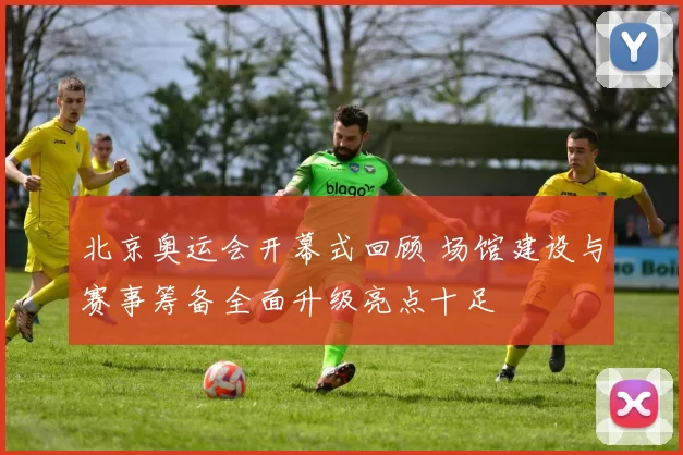 北京奥运会开幕式回顾 场馆建设与赛事筹备全面升级亮点十足