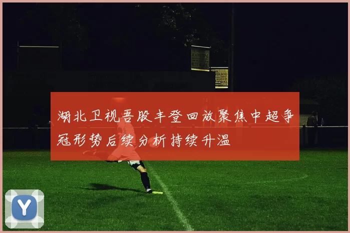 湖北卫视吾股丰登回放聚焦中超争冠形势后续分析持续升温
