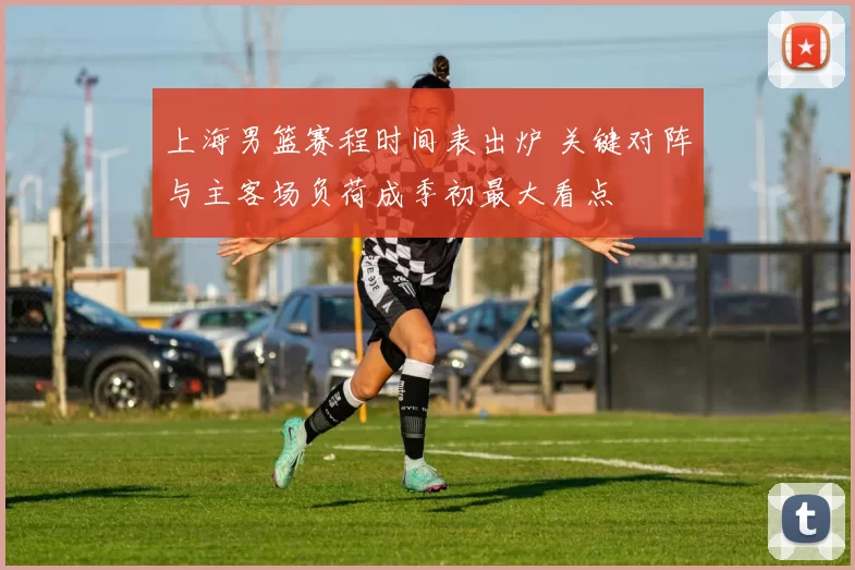 上海男篮赛程时间表出炉 关键对阵与主客场负荷成季初最大看点
