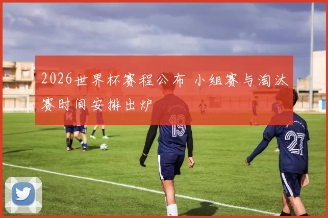 2026世界杯赛程公布 小组赛与淘汰赛时间安排出炉