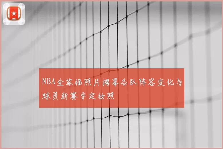 NBA全家福照片揭幕各队阵容变化与球员新赛季定妆照