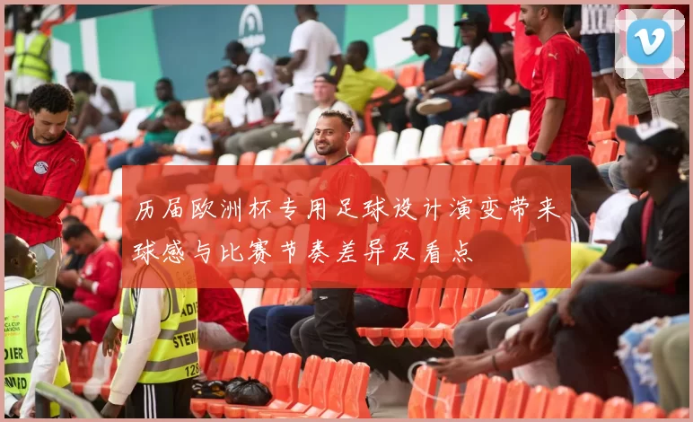 历届欧洲杯专用足球设计演变带来球感与比赛节奏差异及看点