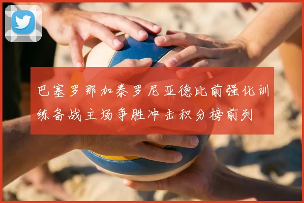 巴塞罗那加泰罗尼亚德比前强化训练备战主场争胜冲击积分榜前列