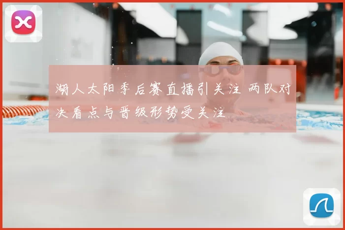 湖人太阳季后赛直播引关注 两队对决看点与晋级形势受关注