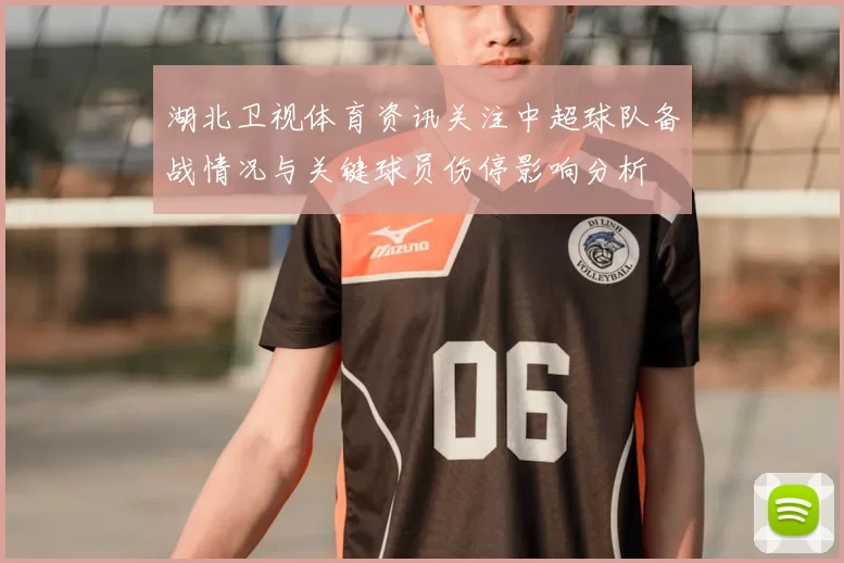 湖北卫视体育资讯关注中超球队备战情况与关键球员伤停影响分析
