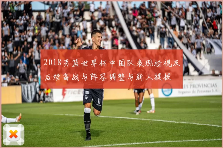 2018男篮世界杯中国队表现检视及后续备战与阵容调整与新人提拔