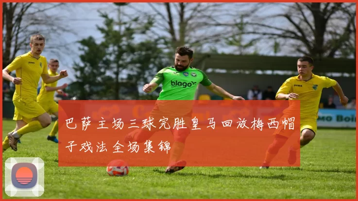 巴萨主场三球完胜皇马回放梅西帽子戏法全场集锦