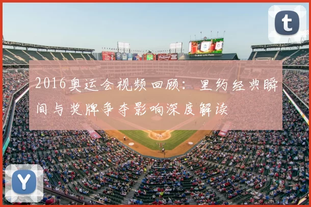 2016奥运会视频回顾：里约经典瞬间与奖牌争夺影响深度解读