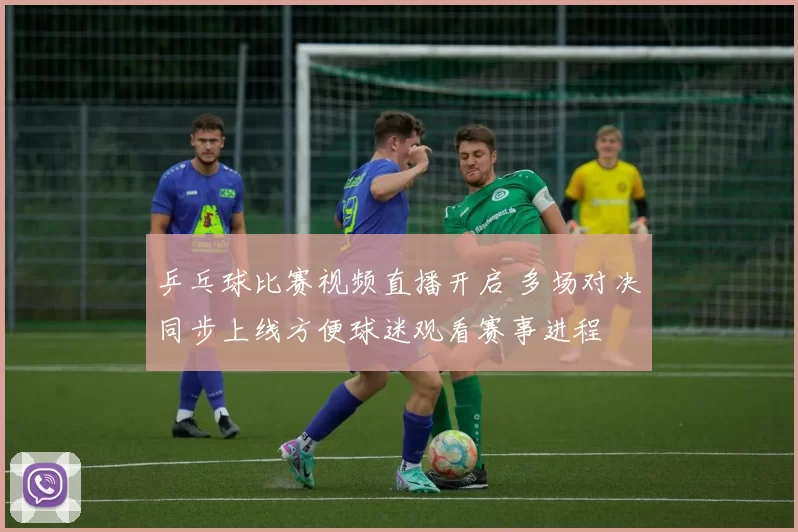 乒乓球比赛视频直播开启 多场对决同步上线方便球迷观看赛事进程