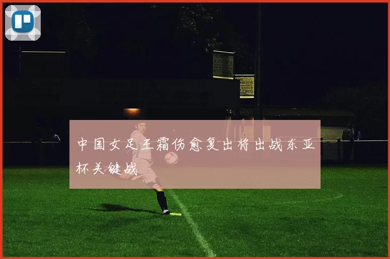 中国女足王霜伤愈复出将出战东亚杯关键战