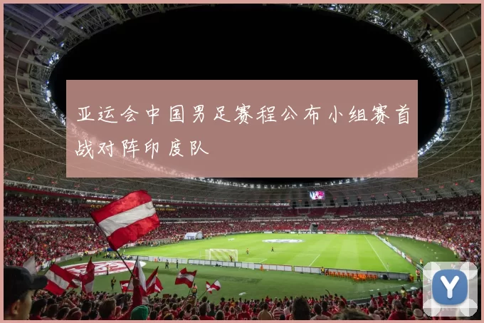 亚运会中国男足赛程公布小组赛首战对阵印度队