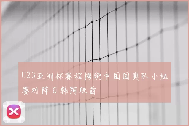 U23亚洲杯赛程揭晓中国国奥队小组赛对阵日韩阿联酋