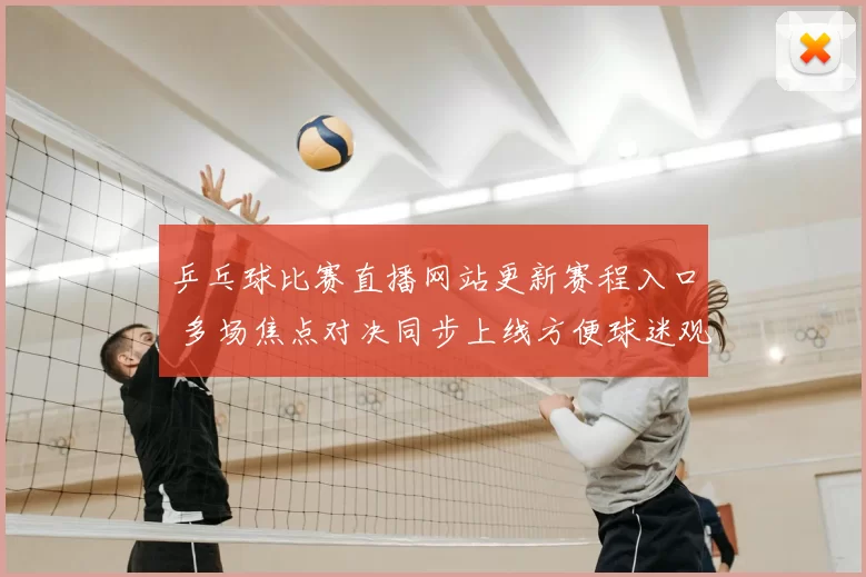 乒乓球比赛直播网站更新赛程入口 多场焦点对决同步上线方便球迷观赛