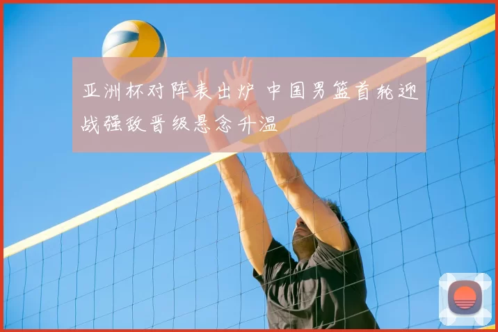 亚洲杯对阵表出炉 中国男篮首轮迎战强敌晋级悬念升温