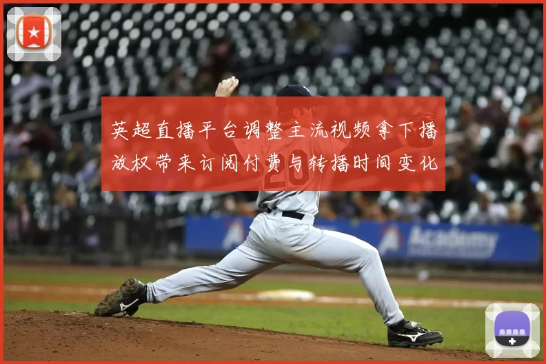 英超直播平台调整主流视频拿下播放权带来订阅付费与转播时间变化