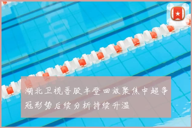 湖北卫视吾股丰登回放聚焦中超争冠形势后续分析持续升温